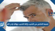 كيفية التخلص من الشيب إزالة الشيب نهائياً بإذن الله