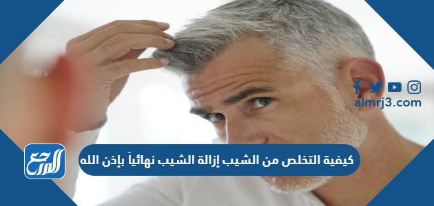 كيفية التخلص من الشيب إزالة الشيب نهائياً بإذن الله