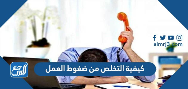 كيفية التخلص من ضغوط العمل