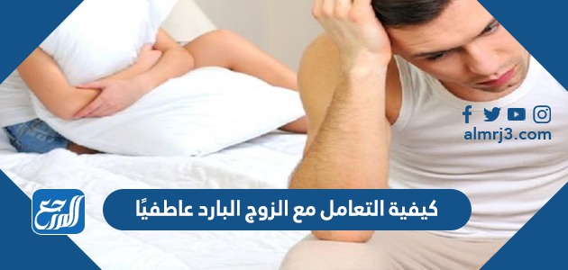 كيفية التعامل مع الزوج البارد عاطفيًا