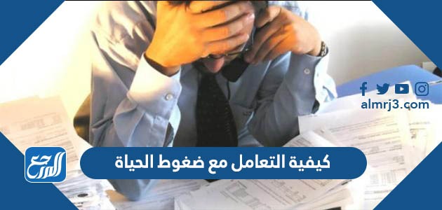 كيفية التعامل مع ضغوط الحياة