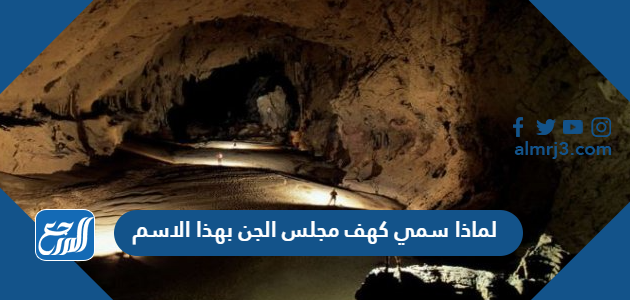 لماذا سمي كهف مجلس الجن بهذا الاسم