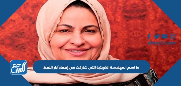 ما اسم المهندسة الكويتية التي شاركت في إطفاء آبار النفط