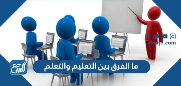 ما الفرق بين التعليم والتعلم
