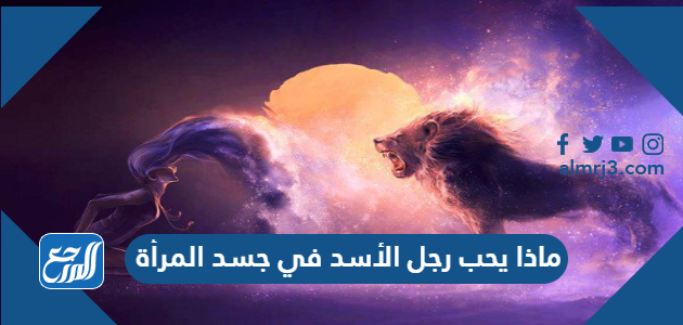 ماذا يحب رجل الأسد في جسد المرأة