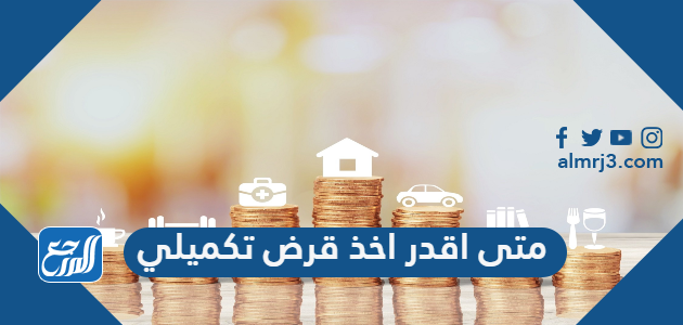 متى اقدر اخذ قرض تكميلي