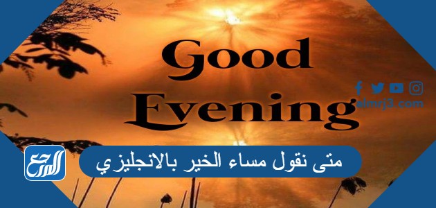 متى نقول مساء الخير بالانجليزي