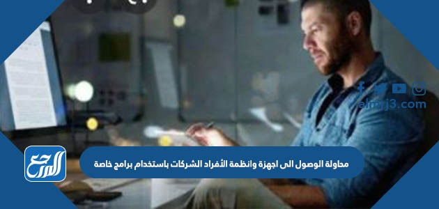 محاولة الوصول الى اجهزة وانظمة الأفراد الشركات باستخدام برامج خاصة