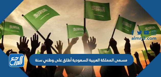 مسمى المملكة العربية السعودية أطلق على وطني سنة