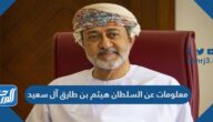 معلومات عن السلطان هيثم بن طارق آل سعيد