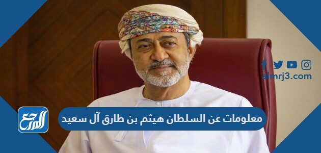معلومات عن السلطان هيثم بن طارق آل سعيد