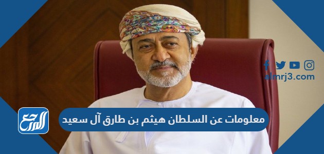 معلومات عن السلطان هيثم بن طارق آل سعيد