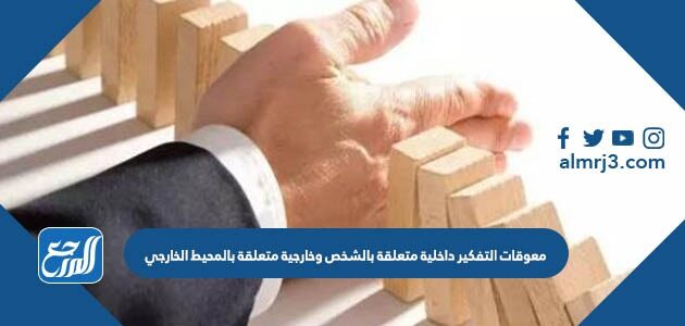 معوقات التفكير داخلية متعلقة بالشخص وخارجية متعلقة بالمحيط الخارجي