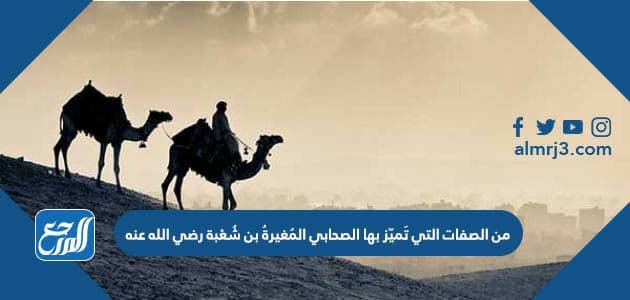 من الصفات التي تَميّز بها الصحابي المُغيرةُ بن شُعْبة رضي الله عنه