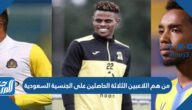 من هم اللاعبين الثلاثة الحاصلين على الجنسية السعودية