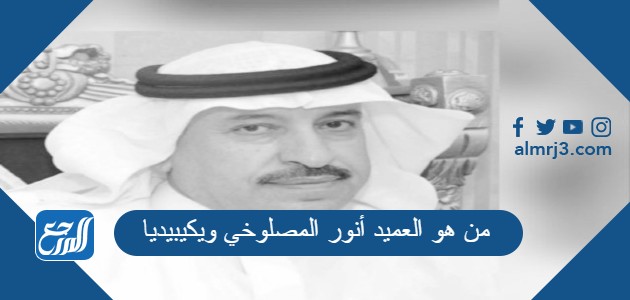 من هو العميد أنور المصلوخي ويكيبيديا