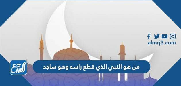 من هو النبي الذي قطع راسه وهو ساجد