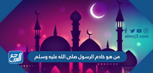 من هو خادم الرسول صلى الله عليه وسلم