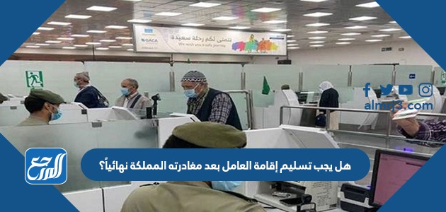 هل يجب تسليم إقامة العامل بعد مغادرته المملكة نهائياً؟