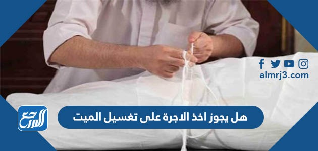 هل يجوز اخذ الاجرة على تغسيل الميت