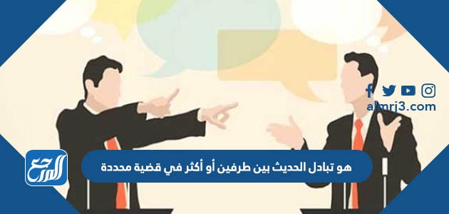 هو تبادل الحديث بين طرفين أو أكثر في قضية محددة