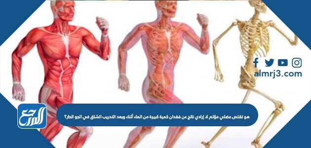 هو تقلص عضلي مؤلم لا إرادي ناتج عن فقدان كمية كبيرة من الماء أثناء وبعد التدريب الشاق في الجو الحار؟