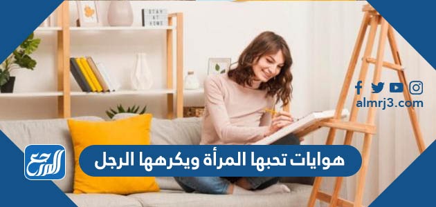 هوايات تحبها المرأة ويكرهها الرجل