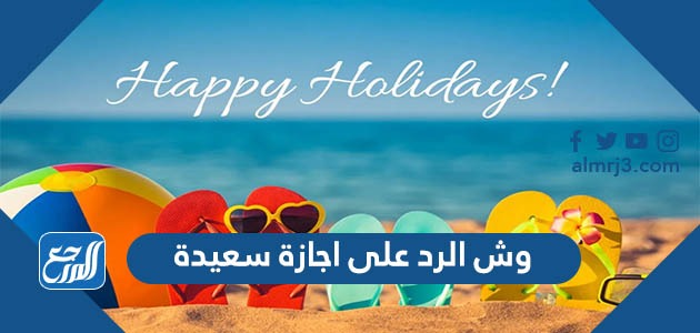 وش الرد على اجازة سعيدة