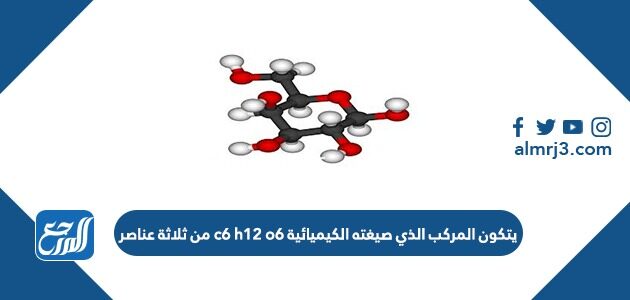 يتكون المركب الذي صيغته الكيميائية c6 h12 o6 من ثلاثة عناصر
