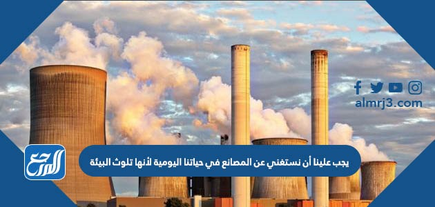 يجب علينا أن نستغني عن المصانع في حياتنا اليومية لأنها تلوث البيئة