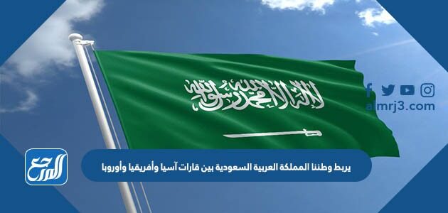 يربط وطننا المملكة العربية السعودية بين قارات آسيا وأفريقيا وأوروبا