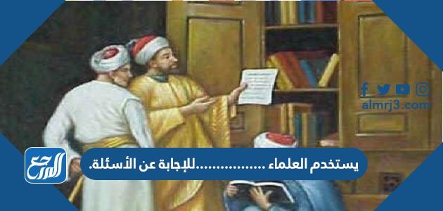 يستخدم العلماء ……………..للإجابة عن الأسئلة.