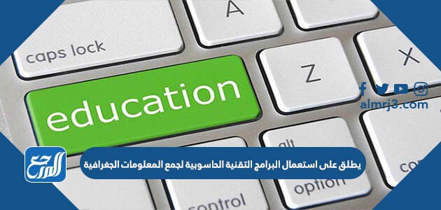 يطلق على استعمال البرامج التقنية الحاسوبية لجمع المعلومات الجغرافية