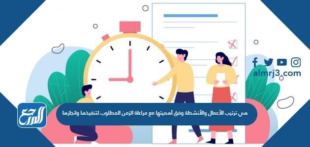 هي ترتيب الأعمال والأنشطة وفق أهميتها مع مراعاة الزمن المطلوب لتنفيذها وانجازها