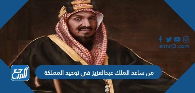من ساعد الملك عبدالعزيز في توحيد المملكة