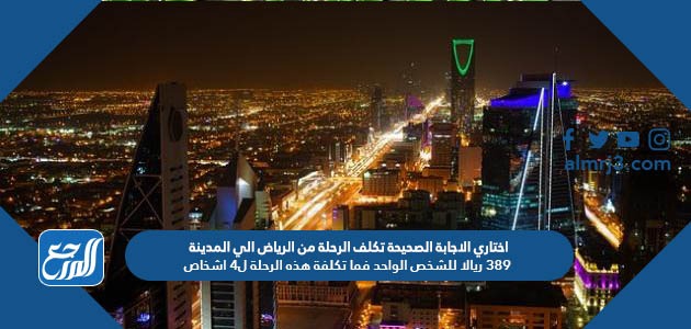 اختاري الاجابة الصحيحة تكلف الرحلة من الرياض الي المدينة 389 ريالا للشخص الواحد فما تكلفة هذه الرحلة ل4 اشخاص