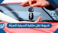 شروط نقل ملكية السيارة للمرأة 2025