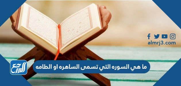 ما هي السوره التي تسمى الساهره او الطامه