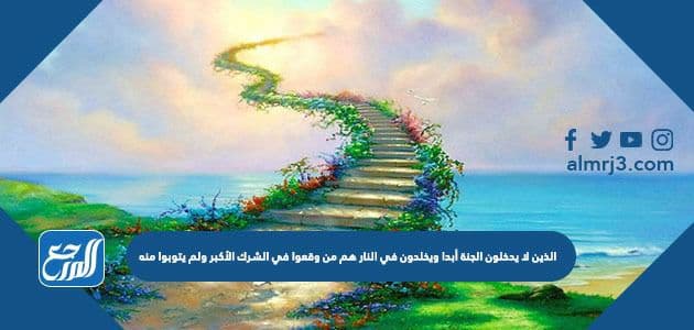 الذين لا يدخلون الجنة أبدا ويخلدون في النار هم من وقعوا في الشرك الأكبر ولم يتوبوا منه