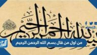 من اول من قال بسم الله الرحمن الرحيم