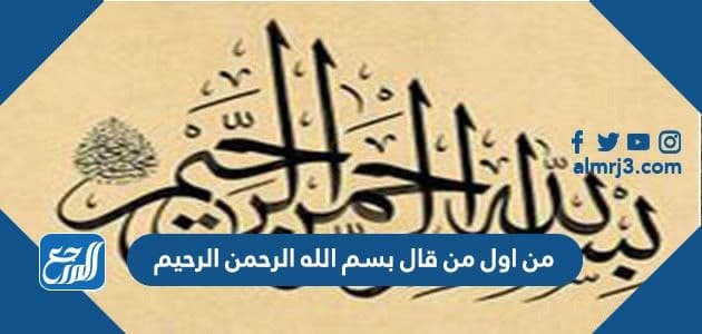 من اول من قال بسم الله الرحمن الرحيم