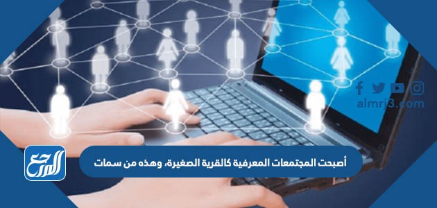 أصبحت المجتمعات المعرفية كالقرية الصغيرة، وهذه من سمات