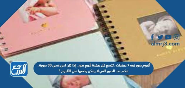 ألبوم صور فيه ٧ صفحات ، تتسع كل صفحة لأربع صور . إذا كان لدى هدى ٣٣ صورة . فكم عدد الصور التي لا يمكن وضعها في الألبوم ؟ ألبوم صور فيه ٧ صفحات ، تتسع كل صفحة لأربع صور . إذا كان لدى هدى ٣٣ صورة . فكم عدد الصور التي لا يمكن وضعها في الألبوم ؟