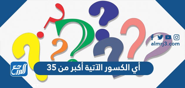 أي الكسور الآتية أكبر من ٣٥