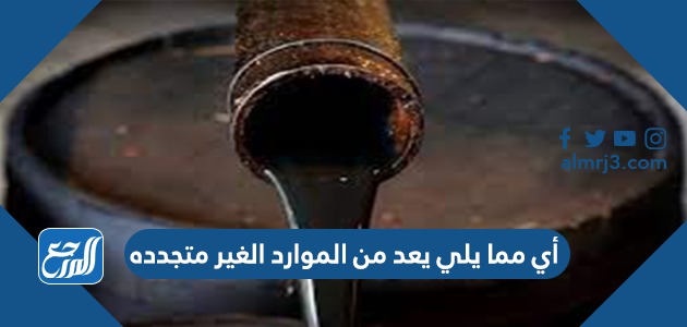 أي مما يلي يعد من الموارد الغير متجدده