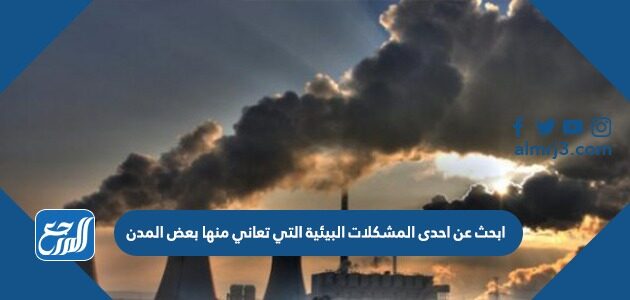 ابحث عن احدى المشكلات البيئية التي تعاني منها بعض المدن