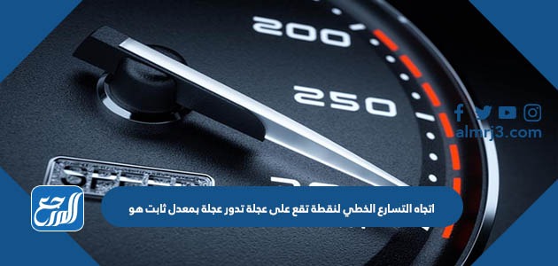 اتجاه التسارع الخطي لنقطة تقع على عجلة تدور عجلة بمعدل ثابت هو