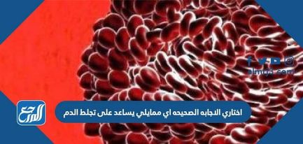 اختاري الاجابة الصحيحة اي ممايلي يساعد على تجلط الدم