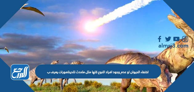 اختفاء الحيوان او عدم وجود افراد النوع كلها مثل ماحدث للديناصورات يعرف ب