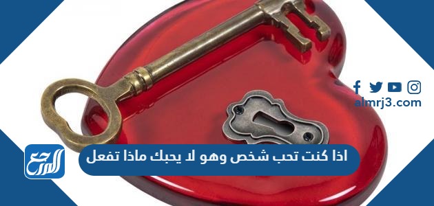 اذا كنت تحب شخص وهو لا يحبك ماذا تفعل؟